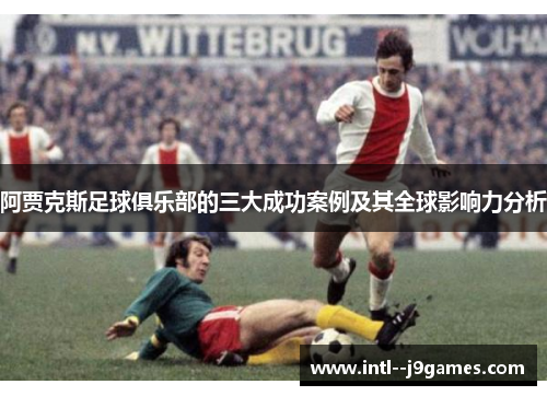阿贾克斯足球俱乐部的三大成功案例及其全球影响力分析