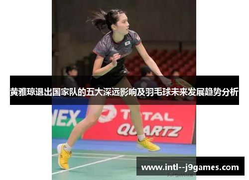 黄雅琼退出国家队的五大深远影响及羽毛球未来发展趋势分析