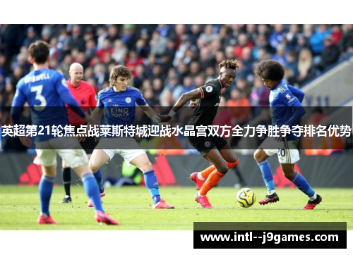 英超第21轮焦点战莱斯特城迎战水晶宫双方全力争胜争夺排名优势