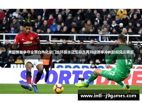 英超榜首争夺全面白热化豪门连环厮杀冠军悬念再升级赛季冲刺阶段风云骤起